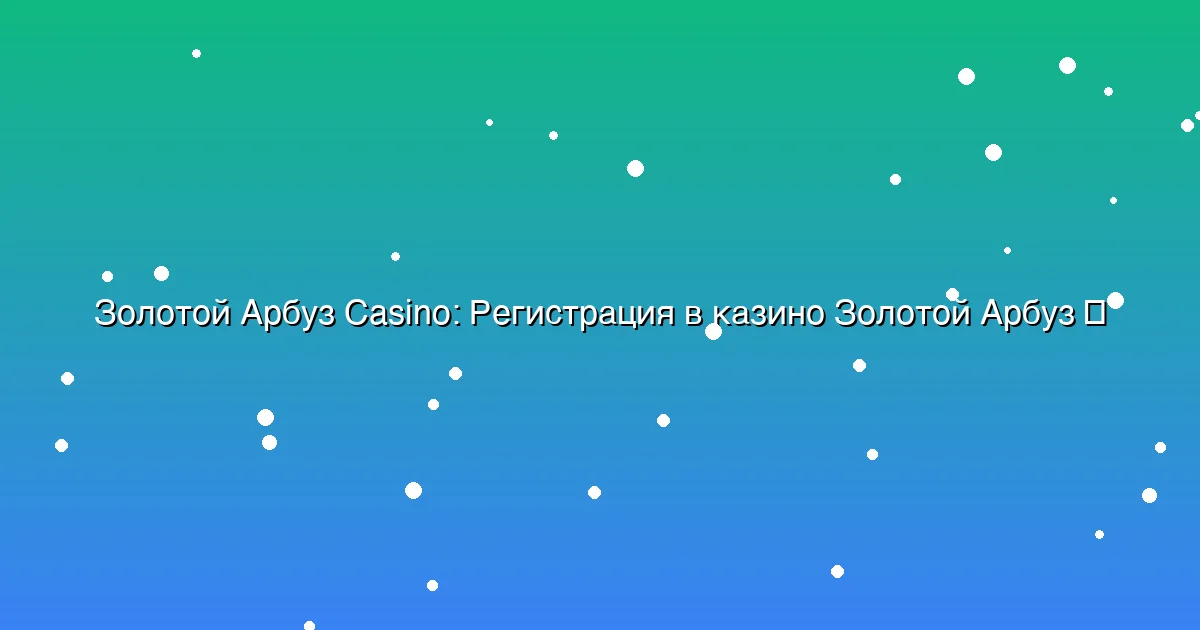 Регистрация в казино Золотой Арбуз